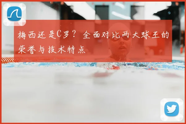 梅西还是C罗?全面对比两大球王的荣誉与技术特点