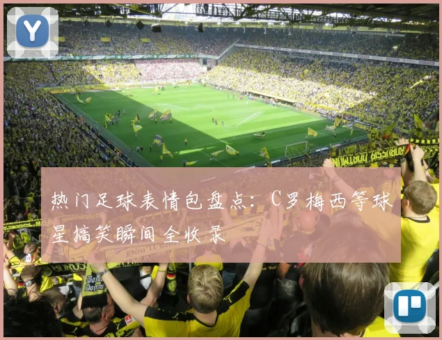 热门足球表情包盘点：C罗梅西等球星搞笑瞬间全收录