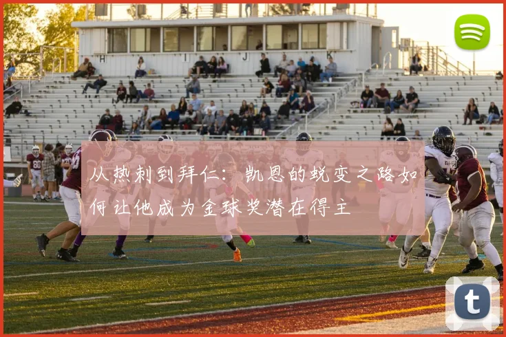 从热刺到拜仁：凯恩的蜕变之路如何让他成为金球奖潜在得主