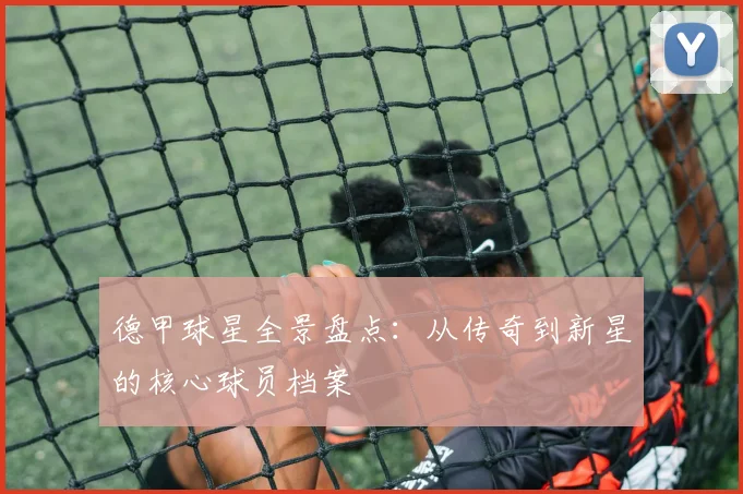 德甲球星全景盘点：从传奇到新星的核心球员档案