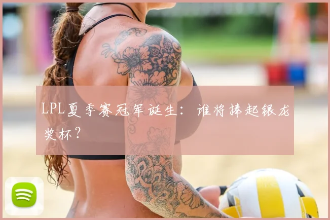 LPL夏季赛冠军诞生：谁将捧起银龙奖杯？