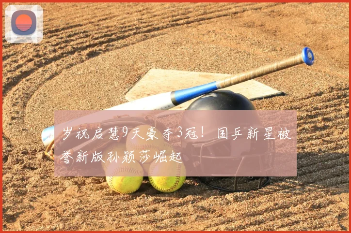 岁祝启慧9天豪夺3冠！国乒新星被誉新版孙颖莎崛起
