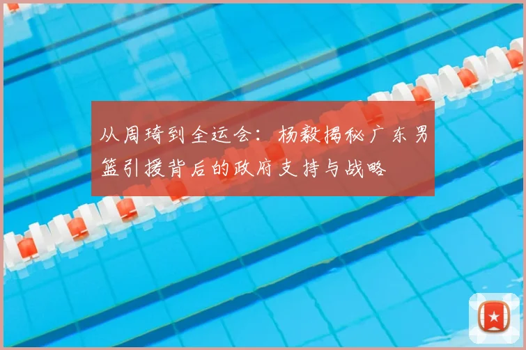 从周琦到全运会：杨毅揭秘广东男篮引援背后的政府支持与战略