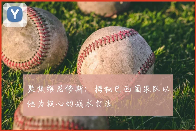 聚焦维尼修斯：揭秘巴西国家队以他为核心的战术打法