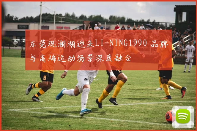 东莞观澜湖迎来LI-NING1990 品牌与高端运动场景深度融合