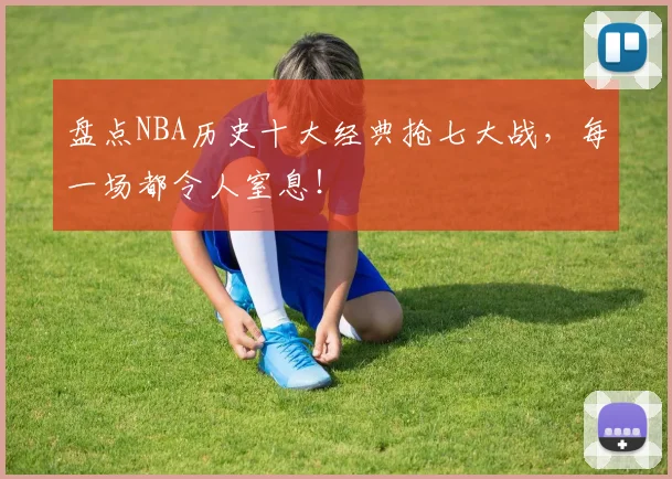 盘点NBA历史十大经典抢七大战，每一场都令人窒息！