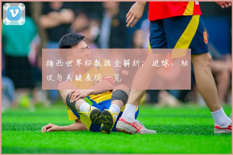 梅西世界杯数据全解析：进球、助攻与关键表现一览