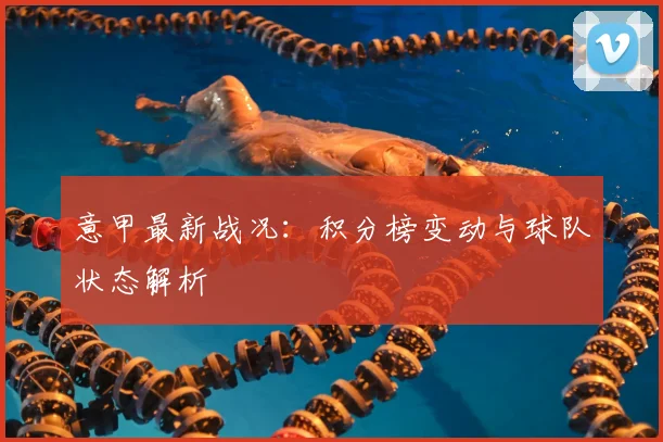 意甲最新战况：积分榜变动与球队状态解析