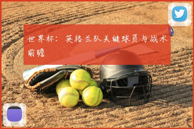 世界杯：英格兰队关键球员与战术前瞻