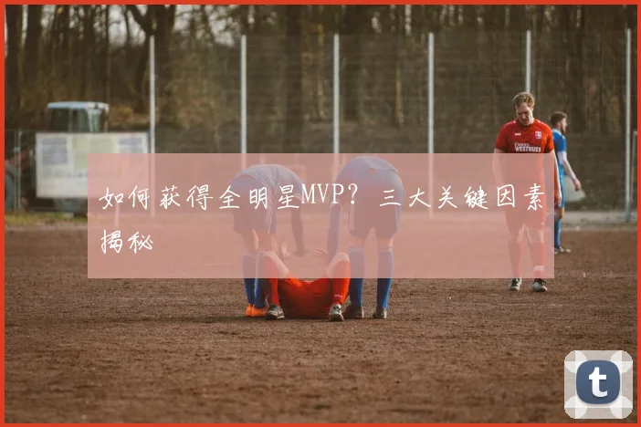 如何获得全明星MVP？三大关键因素揭秘