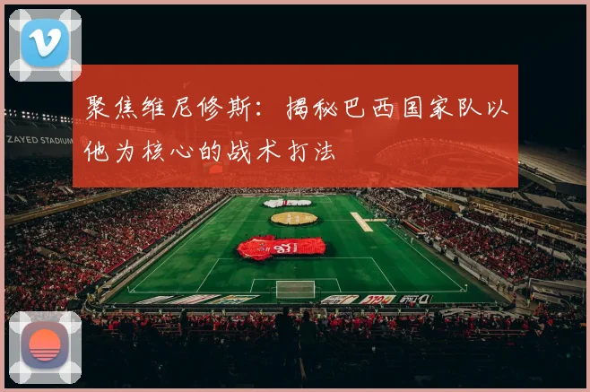 聚焦维尼修斯：揭秘巴西国家队以他为核心的战术打法