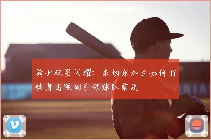 骑士双星闪耀：米切尔加兰如何打破身高限制引领球队前进
