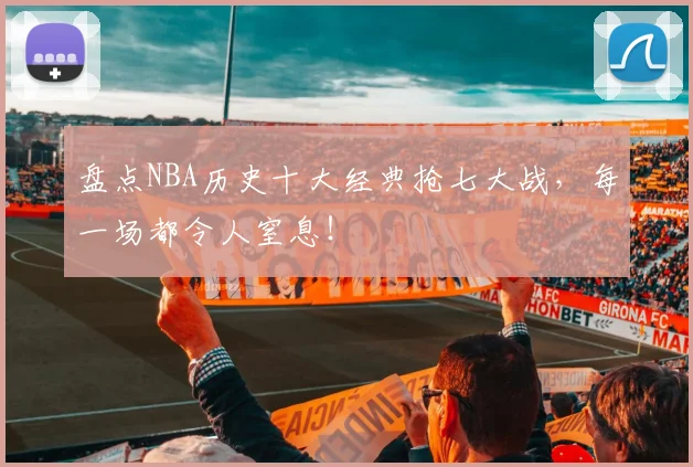 盘点NBA历史十大经典抢七大战，每一场都令人窒息！