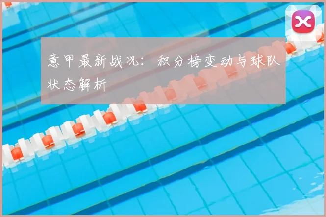 意甲最新战况：积分榜变动与球队状态解析