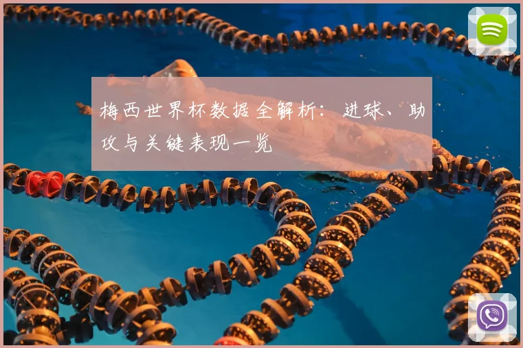 梅西世界杯数据全解析：进球、助攻与关键表现一览