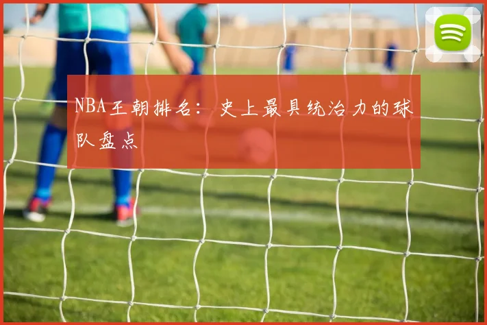 NBA王朝排名：史上最具统治力的球队盘点
