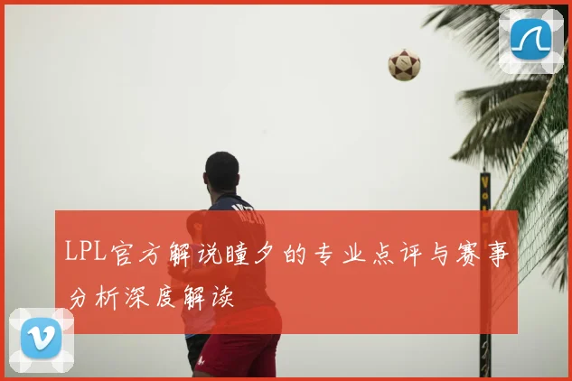 LPL官方解说瞳夕的专业点评与赛事分析深度解读
