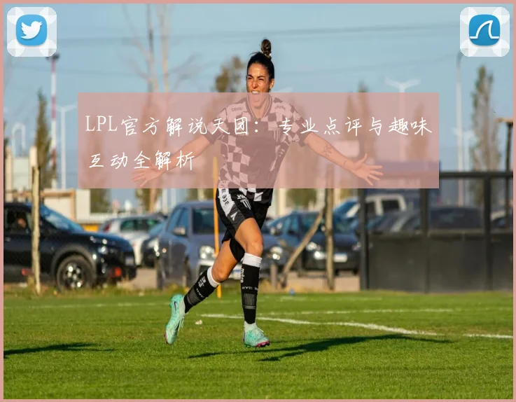 LPL官方解说天团：专业点评与趣味互动全解析