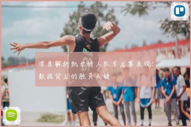 深度解析凯尔特人队季后赛表现：数据背后的胜负关键