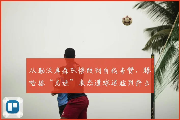 从勒沃库森队惨败到自我夸赞，滕哈赫“光速”表态遭球迷猛烈抨击。