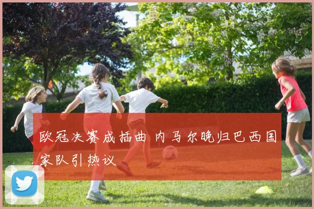欧冠决赛成插曲 内马尔晚归巴西国家队引热议